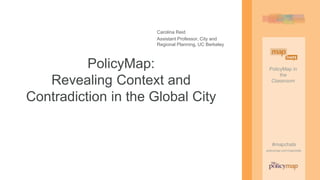 PolicyMap in
the
Classroom
#mapchats
policymap.com/mapchats
PolicyMap in
the
Classroom
#mapchats
policymap.com/mapchats
Carolina Reid
Assistant Professor, City and
Regional Planning, UC Berkeley
PolicyMap:
Revealing Context and
Contradiction in the Global City
 