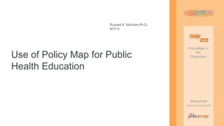 PolicyMap in
the
Classroom
#mapchats
policymap.com/mapchats
PolicyMap in
the
Classroom
#mapchats
policymap.com/mapchats
Russell K. McIntire Ph.D.
M.P.H.
Use of Policy Map for Public
Health Education
 