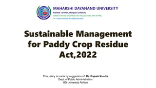 Sustainable Management
for Paddy Crop Residue
Act,2022
This policy is made by suggestion of Dr. Rajesh Kundu
Dept. of Public Administration
MD University Rohtak
 