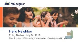 www.helloneighbor.io
Hello Neighbor
Policy Review | July 26, 2017
Time Together UK Mentoring Program Drs. Esterhuizen & Murphy
 