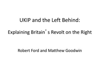 UKIP and the Left Behind:
Explaining Britain’s Revolt on the Right
Robert Ford and Matthew Goodwin
 