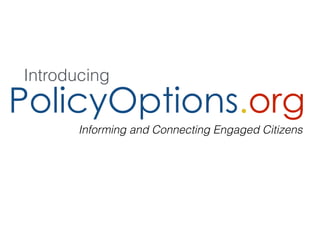 Introducing 
PolicyOptions.org 
Informing and Connecting Engaged Citizens 
 