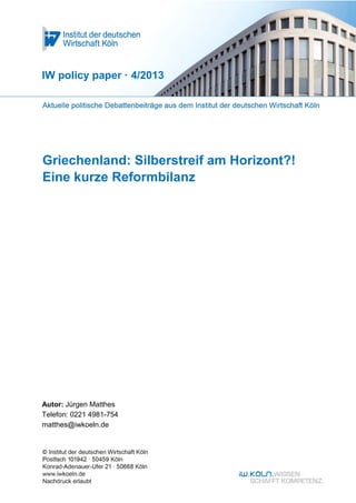 IW policy paper · 4/2013




Griechenland: Silberstreif am Horizont?!
Eine kurze Reformbilanz




Autor: Jürgen Matthes
Telefon: 0221 4981-754
matthes@iwkoeln.de
 