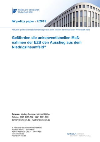 Gefährden die unkonventionellen Maß-
nahmen der EZB den Ausstieg aus dem
Niedrigzinsumfeld?
IW policy paper · 7/2015
Autoren: Markus Demary / Michael Hüther
Telefon: 0221 4981-732 / 0221 4981-600
demary@iwkoeln.de / huether@iwkoeln.de
 