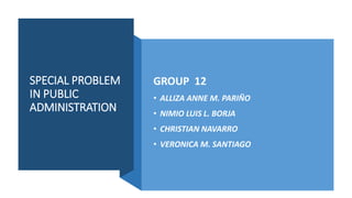 SPECIAL PROBLEM
IN PUBLIC
ADMINISTRATION
GROUP 12
• ALLIZA ANNE M. PARIÑO
• NIMIO LUIS L. BORJA
• CHRISTIAN NAVARRO
• VERONICA M. SANTIAGO
 