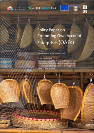Policy Paper on
Promoting Own Account
Enterprises (OAEs)
Initiated by
Foundation for MSME Clusters (FMC)
Under the aegis of
‘Promote Bamboo MSME Clusters for Sustainable
Development’ A Development Project funded by
the European Union (EU) With co-funding from
SIDBI, CEMCA and FMC
 