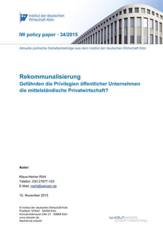 Rekommunalisierung
Gefährden die Privilegien öffentlicher Unternehmen
die mittelständische Privatwirtschaft?
IW policy paper · 34/2015
Autor:
Klaus-Heiner Röhl
Telefon: 030 27877-103
E-Mail: roehl@iwkoeln.de
10. November 2015
 