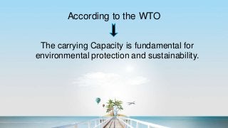 According to the WTO
The carrying Capacity is fundamental for
environmental protection and sustainability.
 