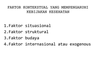 FAKTOR KONTEKSTUAL YANG MEMPENGARUHI KEBIJAKAN KESEHATAN 
1.Faktor situasional 
2.Faktor struktural 
3.Faktor budaya 
4.Faktor internasional atau exogenous  