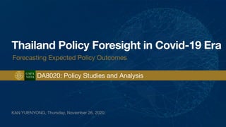 KAN YUENYONG, Thursday, November 26, 2020.
Thailand Policy Foresight in Covid-19 Era
Forecasting Expected Policy Outcomes
DA8020: Policy Studies and AnalysisGSPA
NIDA
 