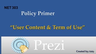 Policy Primer 
“User Content & Term of Use” 
Prezi 
NET303 
Created by; Eddy 
 