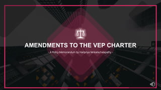 AMENDMENTS TO THE VEP CHARTER
- A Policy Memorandum by Haripriya Venkatachalapathy -
 