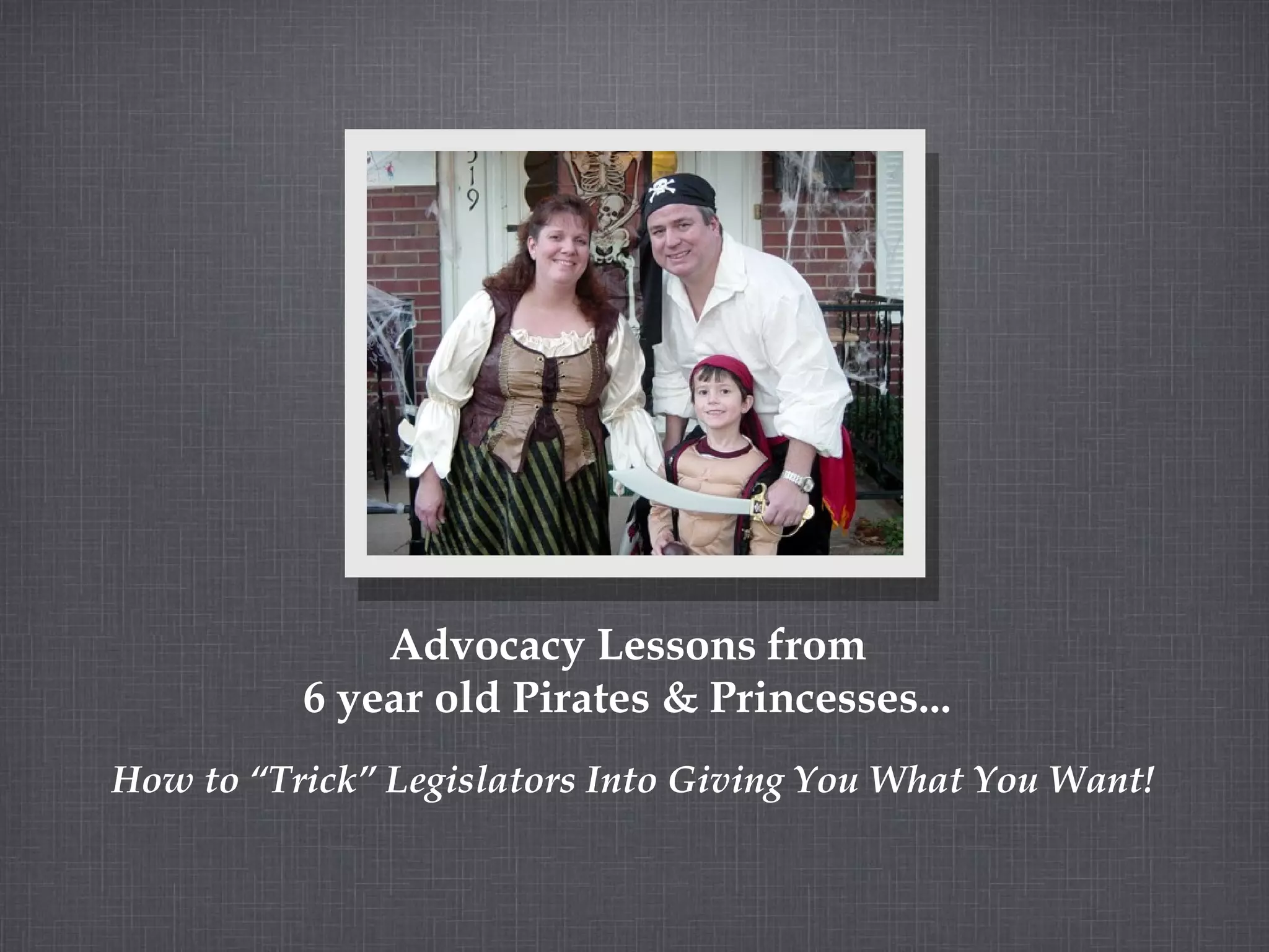 Advocacy Lessons from 6 year old Pirates & Princesses... How to “Trick” Legislators Into Giving You What You Want!