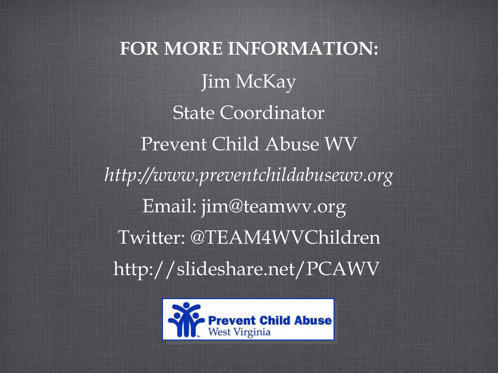 FOR MORE INFORMATION: Jim McKay State Coordinator Prevent Child Abuse WV http://www.preventchildabusewv.org Email: jim@teamwv.org Twitter: @TEAM4WVChildren http://slideshare.net/PCAWV