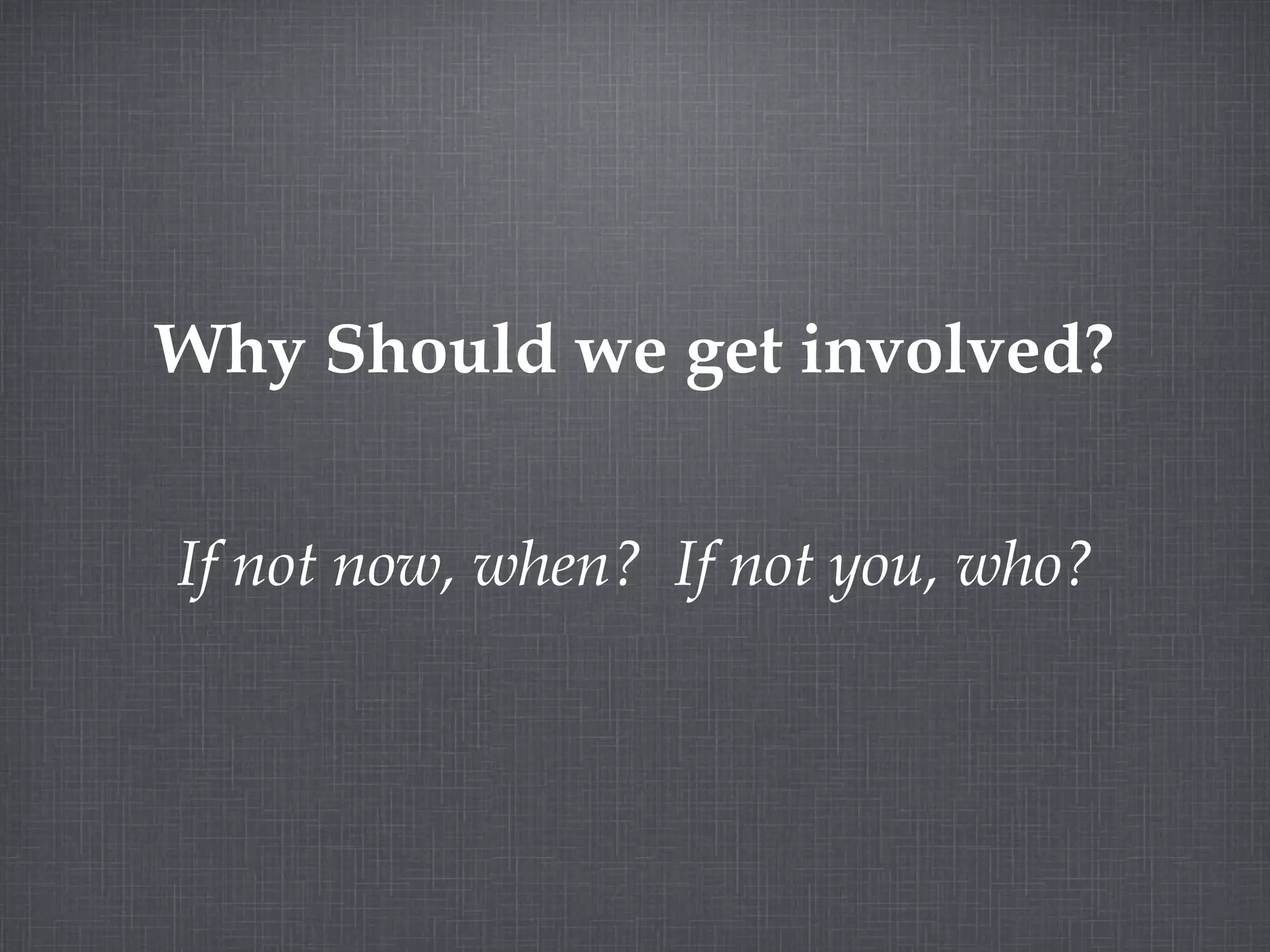 Why Should we get involved? If not now, when? If not you, who?