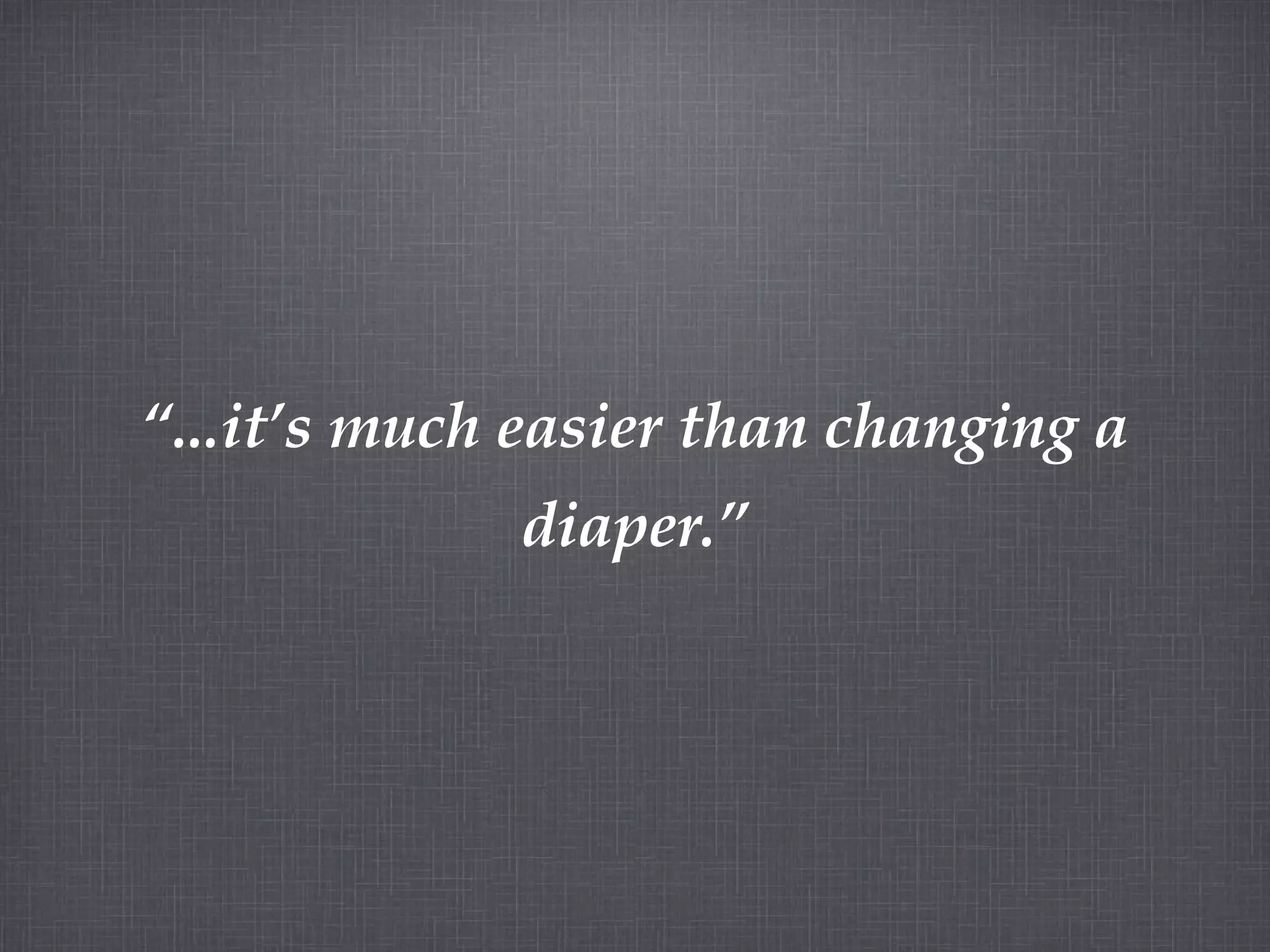“ ...it’s much easier than changing a diaper.”
