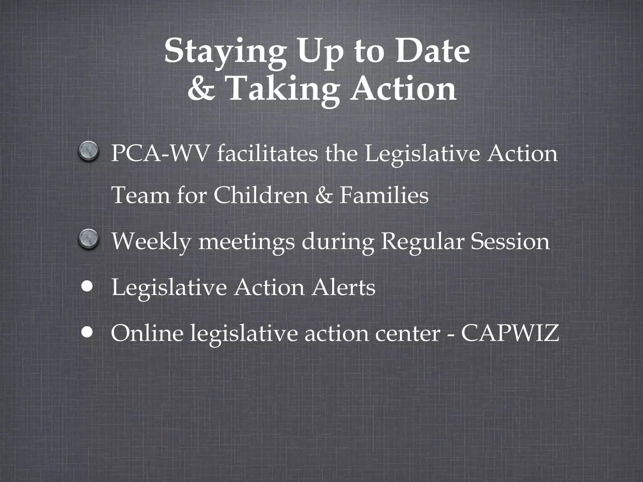 Staying Up to Date & Taking Action PCA-WV facilitates the Legislative Action Team for Children & Families Weekly meetings during Regular Session Legislative Action Alerts Online legislative action center - CAPWIZ