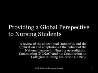 Providing a Global Perspective to Nursing Students A review of the educational standards, and the application and adaptation of the polices of the National League for Nursing Accreditation Commission (NLNAC) and the Commission on Collegiate Nursing Education (CCNE). © G. Anthony Giannoumis 2009 