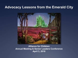 Advocacy Lessons from the Emerald City
Alliance for Children
Annual Meeting & Senior Leaders Conference
April 3, 2018
 