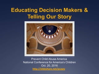 Educating Decision Makers &
Telling Our Story
Prevent Child Abuse America
National Conference for America’s Children
Oct. 20, 2016
http://slideshare.net/pcawv
 