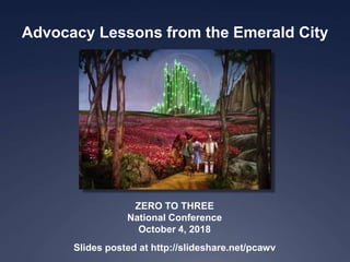 Advocacy Lessons from the Emerald City
ZERO TO THREE
National Conference
October 4, 2018
Slides posted at http://slideshare.net/pcawv
 