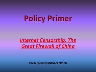 Policy Primer
Internet Censorship: The
Great Firewall of China
Presented by Michael Natoli
 