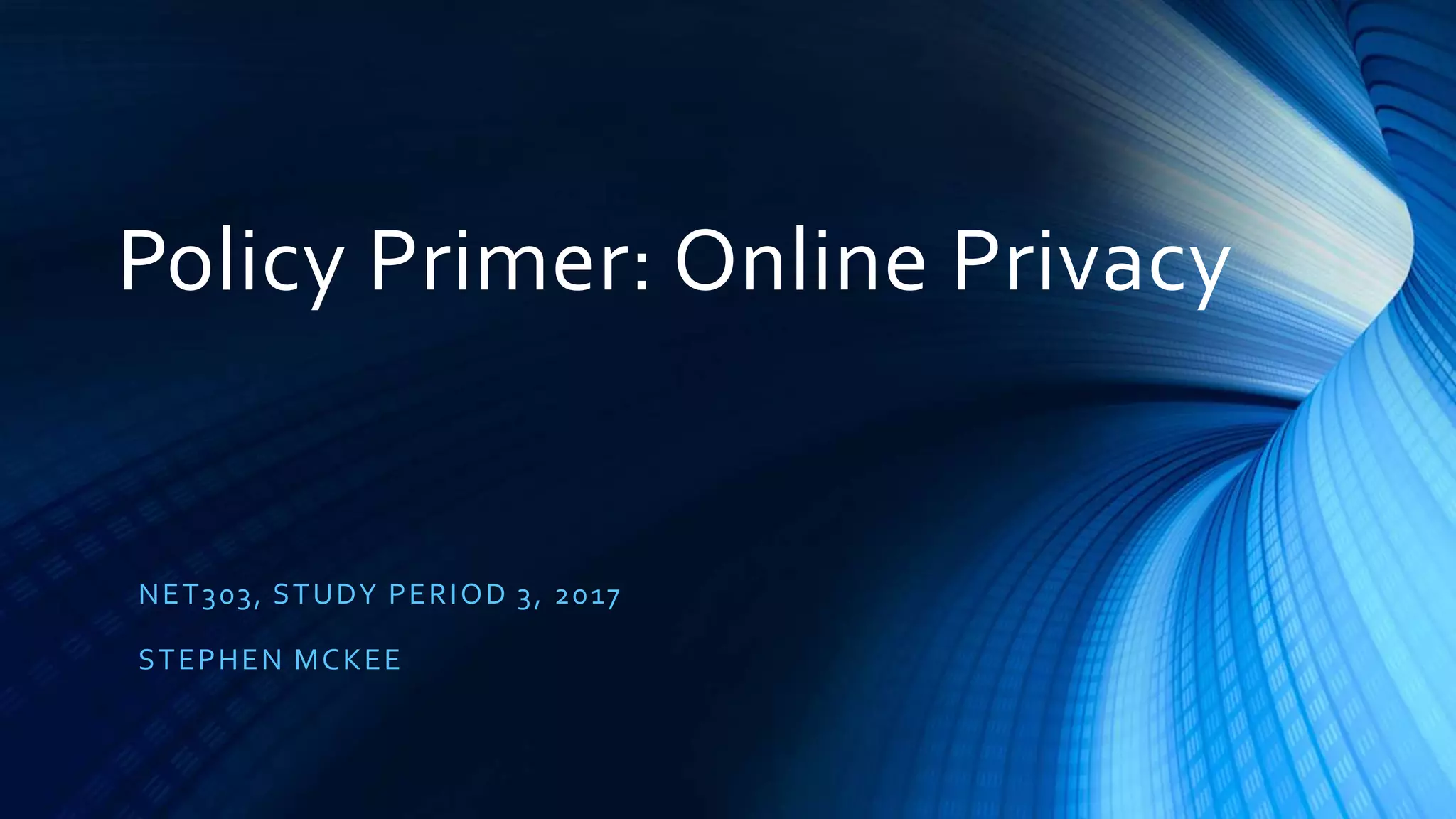 Policy Primer: Online Privacy
NET303, STUDY PERIOD 3, 2017
STEPHEN MCKEE
 