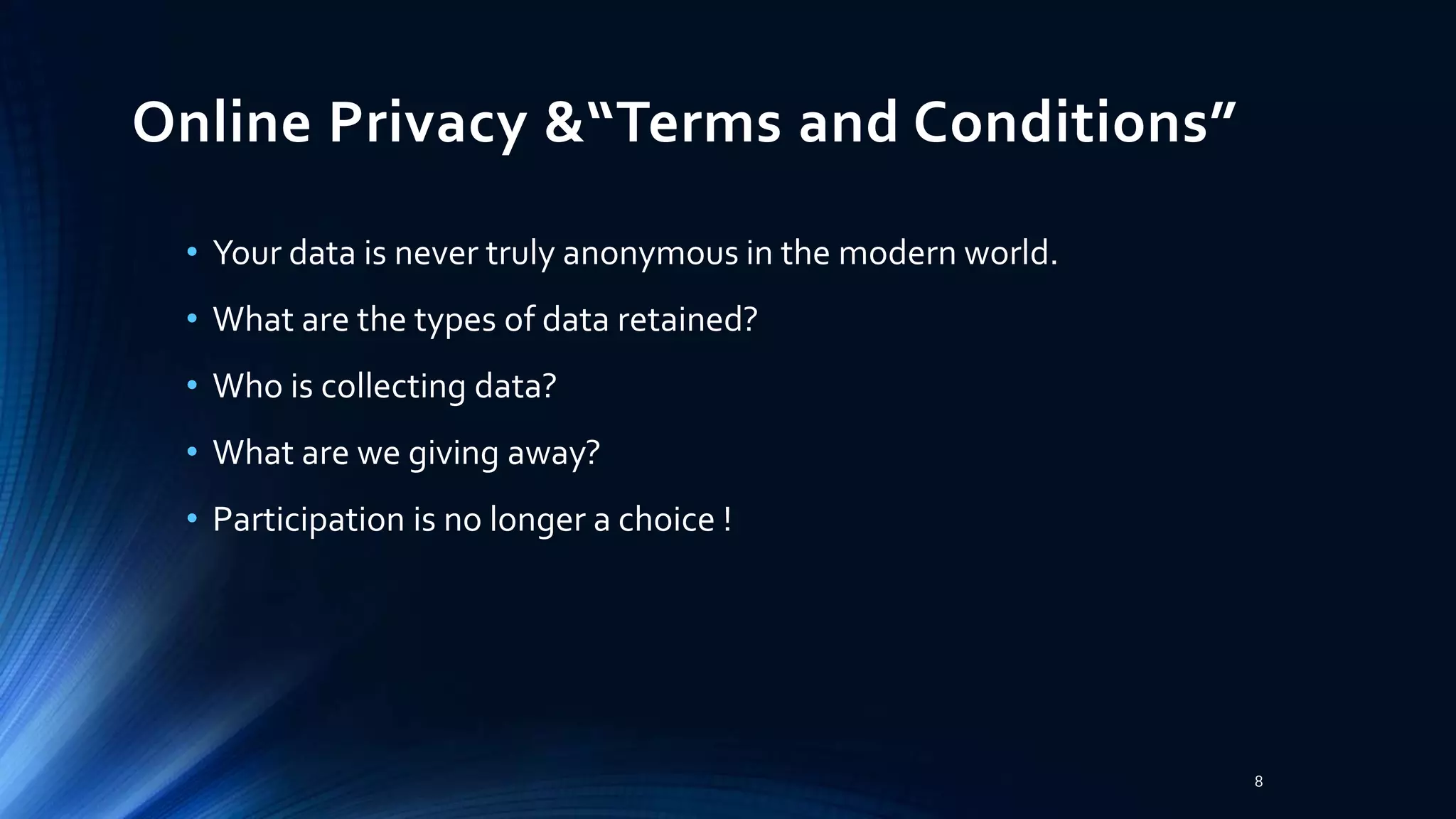 Online Privacy &“Terms and Conditions”
• Your data is never truly anonymous in the modern world.
• What are the types of data retained?
• Who is collecting data?
• What are we giving away?
• Participation is no longer a choice !
8
 