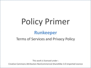 Policy Primer
Runkeeper
Terms of Services and Privacy Policy

This work is licensed under :
Creative Commons Attribution-NonCommercial-ShareAlike 3.0 Unported Licence

 