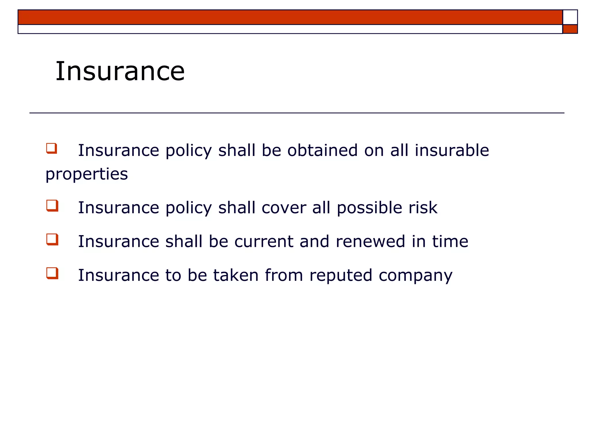 Insurance

   Insurance policy shall be obtained on all insurable
properties
   Insurance policy shall cover all possible risk
   Insurance shall be current and renewed in time
   Insurance to be taken from reputed company
 