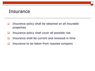 Insurance

   Insurance policy shall be obtained on all insurable
    properties

   Insurance policy shall cover all possible risk

   Insurance shall be current and renewed in time

   Insurance to be taken from reputed company
 