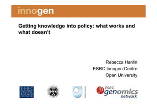 Getting knowledge into policy: what works and
what doesn’t




                                Rebecca Hanlin
                            ESRC Innogen Centre
                                Open University
 