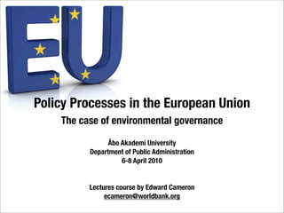Policy Processes in the European Union
    The case of environmental governance

                Åbo Akademi University
          Department of Public Administration
                    6-8 April 2010


          Lectures course by Edward Cameron
               ecameron@worldbank.org
 