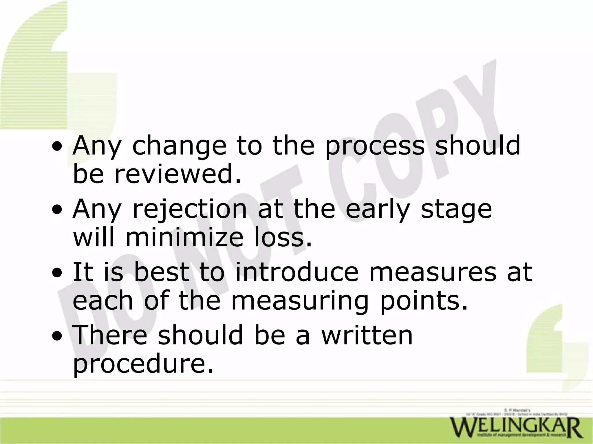 • Any change to the process should
  be reviewed.
• Any rejection at the early stage
  will minimize loss.
• It is best to introduce measures at
  each of the measuring points.
• There should be a written
  procedure.
 