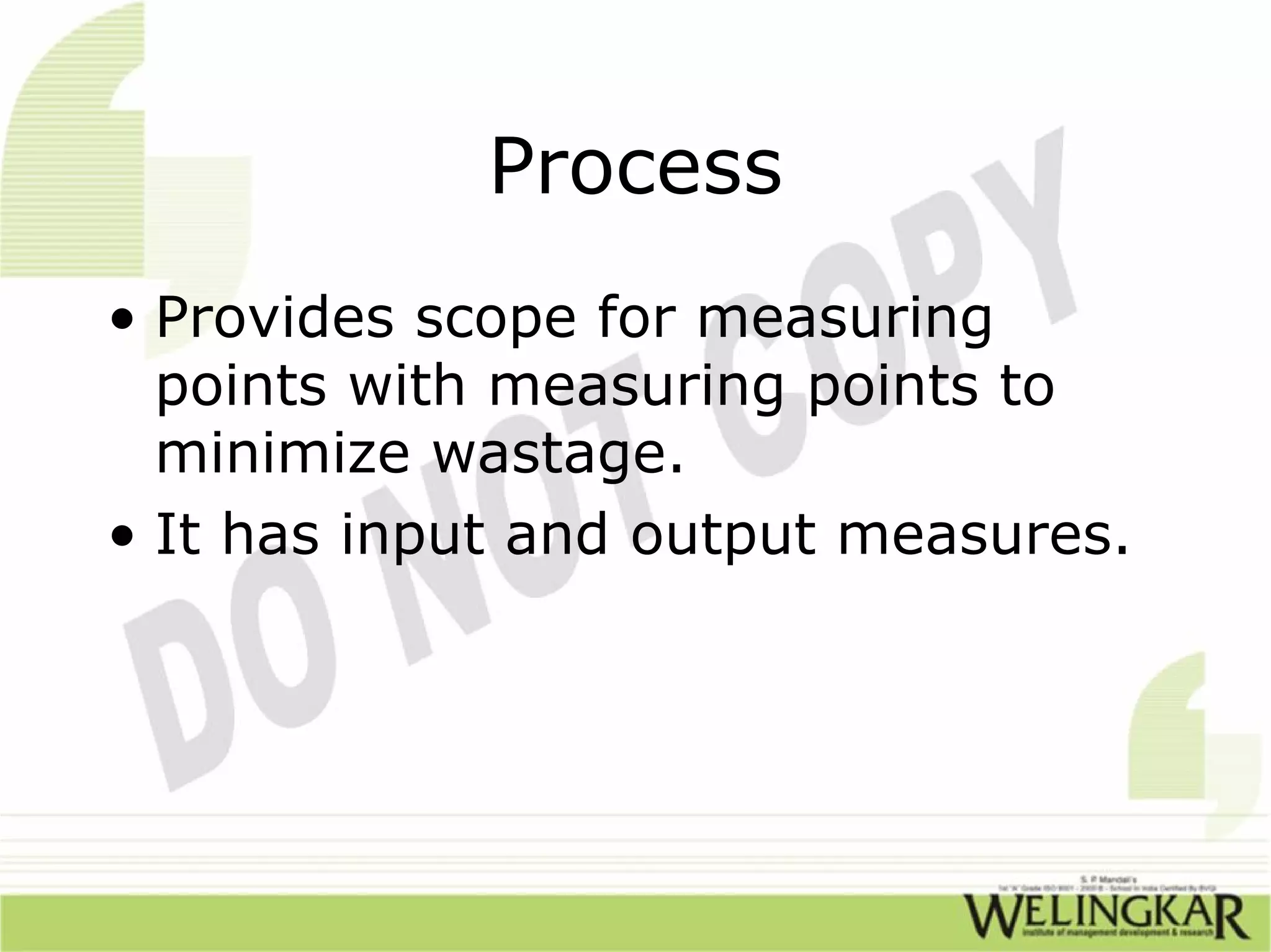 Process
• Provides scope for measuring
  points with measuring points to
  minimize wastage.
• It has input and output measures.
 