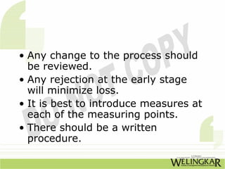 • Any change to the process should
  be reviewed.
• Any rejection at the early stage
  will minimize loss.
• It is best to introduce measures at
  each of the measuring points.
• There should be a written
  procedure.
 