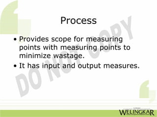 Process
• Provides scope for measuring
  points with measuring points to
  minimize wastage.
• It has input and output measures.
 