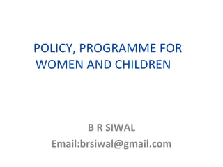 POLICY, PROGRAMME FOR WOMEN AND CHILDREN  B R SIWAL Email:brsiwal@gmail.com 