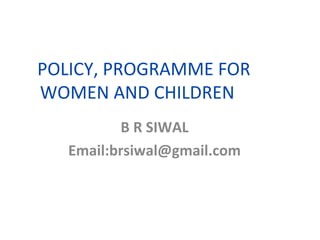 POLICY, PROGRAMME FOR 
WOMEN AND CHILDREN 
B R SIWAL 
Email:brsiwal@gmail.com 
 