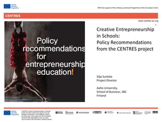 1
Silja Suntola
Project Director
Aalto University,
School of Business, SBC
Finland
Creative Entrepreneurship
in Schools:
Policy Recommendations
from the CENTRES project
 