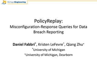 PolicyReplay: Misconfiguration-Response Queries for Data Breach Reporting Daniel Fabbri*, Kristen LeFevre*, Qiang Zhu+ *University of Michigan +University of Michigan, Dearborn 