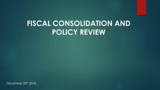 FISCAL CONSOLIDATION AND
POLICY REVIEW
December 20th 2018
 