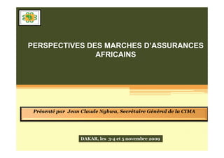 PERSPECTIVES DES MARCHES D’ASSURANCES
               AFRICAINS




 Présenté par Jean Claude Ngbwa, Secrétaire Général de la CIMA




                  DAKAR, les 3-4 et 5 novembre 2009
 