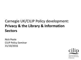 Carnegie UK/CILIP Policy development:
Privacy & the Library & Information
Sectors
Nick Poole
CILIP Policy Seminar
31/10/2016
 