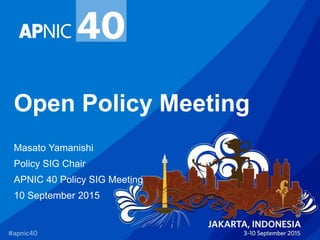 Open Policy Meeting
Masato Yamanishi
Policy SIG Chair
APNIC 40 Policy SIG Meeting
10 September 2015
 