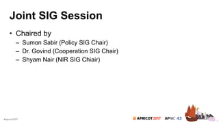 2017#apricot2017
Joint SIG Session
• Chaired by
– Sumon Sabir (Policy SIG Chair)
– Dr. Govind (Cooperation SIG Chair)
– Shyam Nair (NIR SIG Chiair)
8
 