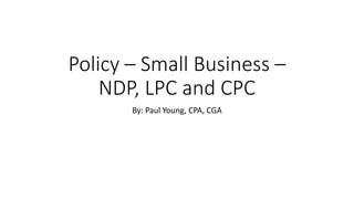 Policy – Small Business –
NDP, LPC and CPC
By: Paul Young, CPA, CGA
 