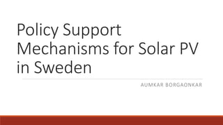 Policy Support
Mechanisms for Solar PV
in Sweden
AUMKAR BORGAONKAR
 
