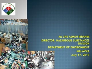 Ms CHE ASMAH IBRAHIM
DIRECTOR, HAZARDOUS SUBSTANCES
DIVISION
DEPARTMENT OF ENVIRONMENT
MALAYSIA
July 17, 2013
 