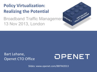 Policy Virtualization:
Realizing the Potential
Broadband Traffic Management
13 Nov 2013, London

Bart Lehane,
Openet CTO Office
Slides: www.openet.com/BBTM2013

 